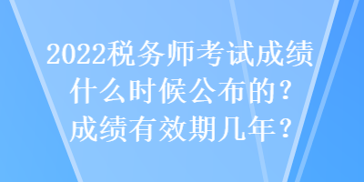 2022稅務(wù)師考試成績(jī)什么時(shí)候公布的？成績(jī)有效期幾年？