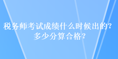 稅務(wù)師考試成績(jī)什么時(shí)候出的？多少分算合格？