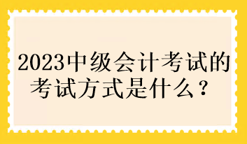 2023中級會計考試的考試方式是什么？