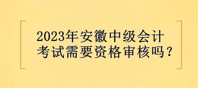 2023年安徽中級(jí)會(huì)計(jì)考試需要資格審核嗎？