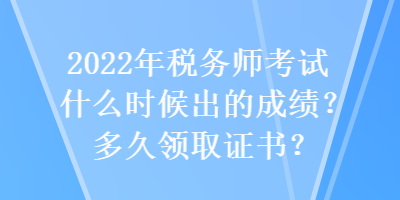 2022年稅務(wù)師考試什么時(shí)候出的成績(jī)？多久領(lǐng)取證書(shū)？