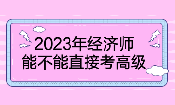 2023年經(jīng)濟師能不能直接考高級？