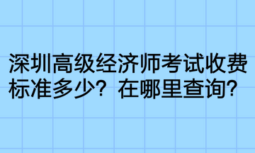 深圳高級(jí)經(jīng)濟(jì)師考試收費(fèi)標(biāo)準(zhǔn)多少？在哪里查詢？