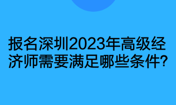 報(bào)名深圳2023年高級(jí)經(jīng)濟(jì)師需要滿足哪些條件？