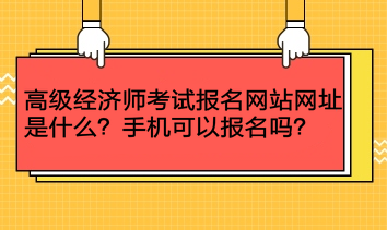 高級經(jīng)濟師考試報名網(wǎng)站網(wǎng)址是什么？手機可以報名嗎？