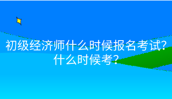 初級(jí)經(jīng)濟(jì)師什么時(shí)候報(bào)名考試？什么時(shí)候考？