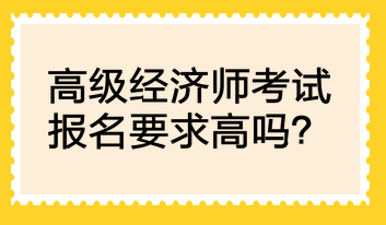 高級(jí)經(jīng)濟(jì)師考試報(bào)名要求高嗎？