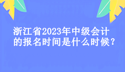 浙江省2023年中級會計的報名時間是什么時候？