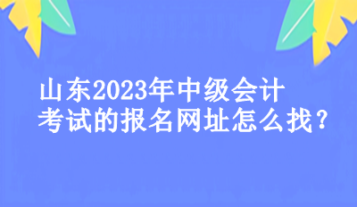 山東2023年中級會計考試的報名網(wǎng)址怎么找？