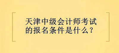 天津中級會計師考試的報名條件是什么？