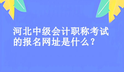 河北中級會計職稱考試的報名網(wǎng)址是什么？