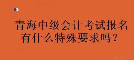 青海中級(jí)會(huì)計(jì)考試報(bào)名有什么特殊要求嗎？