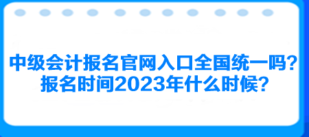 中級(jí)會(huì)計(jì)報(bào)名官網(wǎng)入口全國(guó)統(tǒng)一嗎？報(bào)名時(shí)間2023年什么時(shí)候？