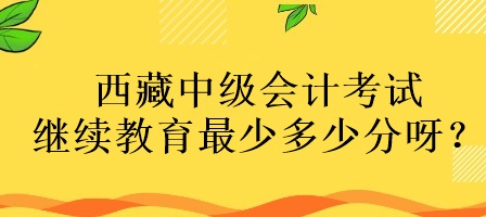 西藏中級(jí)會(huì)計(jì)考試?yán)^續(xù)教育最少多少分呀？