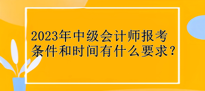 2023年中級會計師報考條件和時間有什么要求？