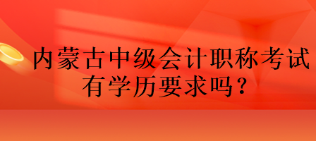 內(nèi)蒙古中級(jí)會(huì)計(jì)職稱考試有學(xué)歷要求嗎？