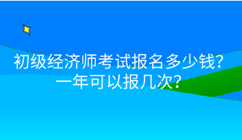 初級(jí)經(jīng)濟(jì)師考試報(bào)名多少錢(qián)？一年可以報(bào)幾次？