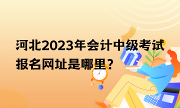 河北2023年會計中級考試報名網(wǎng)址是哪里？