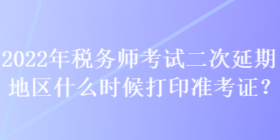 2022年稅務(wù)師考試二次延期地區(qū)什么時(shí)候打印準(zhǔn)考證？