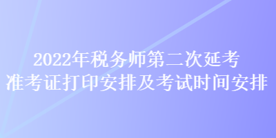 2022年稅務(wù)師第二次延考準(zhǔn)考證打印安排及考試時間安排