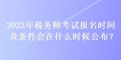 2023年稅務(wù)師考試報名時間及條件會在什么時候公布？