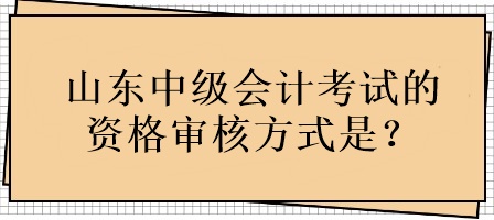 山東中級會計考試的資格審核方式是？