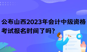 公布山西2023年會(huì)計(jì)中級(jí)資格考試報(bào)名時(shí)間了嗎？