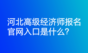 河北高級經(jīng)濟(jì)師報(bào)名官網(wǎng)入口是什么？