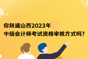 你知道山西2023年中級(jí)會(huì)計(jì)師考試資格審核方式嗎？