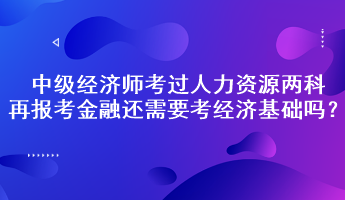 中級(jí)經(jīng)濟(jì)師考過(guò)人力資源兩科，再報(bào)考金融還需要考經(jīng)濟(jì)基礎(chǔ)嗎？