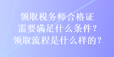 領取稅務師合格證需要滿足什么條件？領取流程是什么樣的？