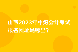 山西2023年中級(jí)會(huì)計(jì)考試報(bào)名網(wǎng)址是哪里？