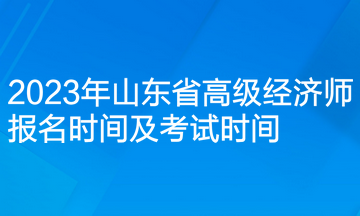 2023年山東省高級經(jīng)濟(jì)師報(bào)名時(shí)間及考試時(shí)間