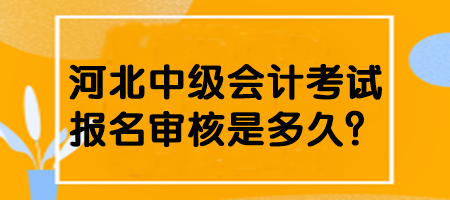 河北中級(jí)會(huì)計(jì)考試報(bào)名審核是多久？