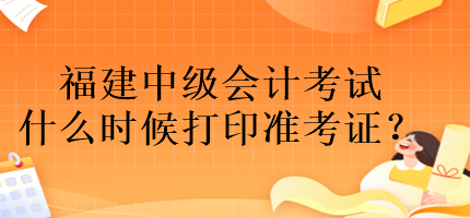 福建中級會計考試什么時候打印準考證？