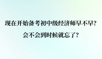 現(xiàn)在開(kāi)始備考初中級(jí)經(jīng)濟(jì)師早不早？會(huì)不會(huì)到時(shí)候就忘了？