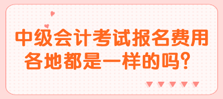 中級會計考試報名費用各地都是一樣的嗎？