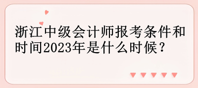 浙江中級會計師報考條件和時間2023年是什么時候？