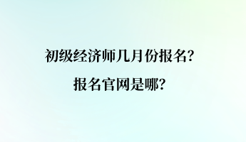 初級(jí)經(jīng)濟(jì)師幾月份報(bào)名？報(bào)名官網(wǎng)是哪？