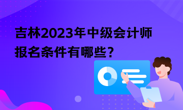 吉林2023年中級(jí)會(huì)計(jì)師報(bào)名條件有哪些？