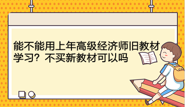 能不能用上年高級經(jīng)濟(jì)師舊教材學(xué)習(xí)？不買新教材可以嗎？