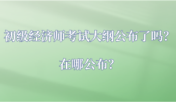 初級(jí)經(jīng)濟(jì)師考試大綱公布了嗎？在哪公布？