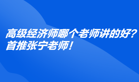 高級經(jīng)濟師哪個老師講的好？首推張寧老師！