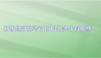 初級經(jīng)濟師考試的報名條件有哪些？