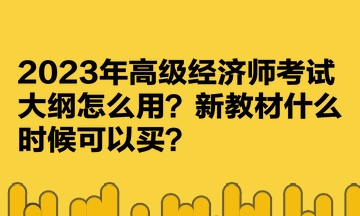 2023年高級經(jīng)濟(jì)師考試大綱怎么用？新教材什么時候可以買？