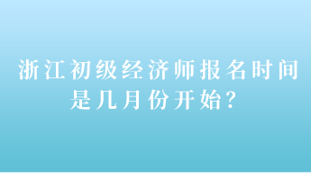 浙江初級(jí)經(jīng)濟(jì)師報(bào)名時(shí)間是幾月份開(kāi)始？