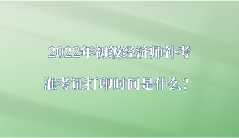 2022年初級經(jīng)濟(jì)師補(bǔ)考準(zhǔn)考證打印時間是什么？