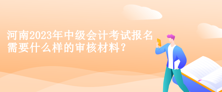 河南2023年中級會計考試報名需要什么樣的審核材料？