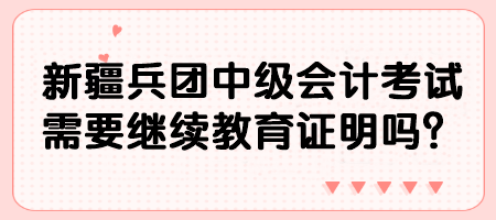 新疆兵團(tuán)中級會計考試需要繼續(xù)教育證明嗎？