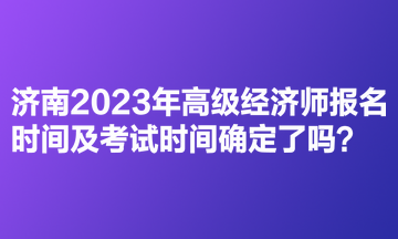 濟(jì)南2023年高級經(jīng)濟(jì)師報(bào)名時(shí)間及考試時(shí)間確定了嗎？